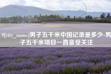 南县男子五千米中国记录是多少-男子五千米项目一直备受关注