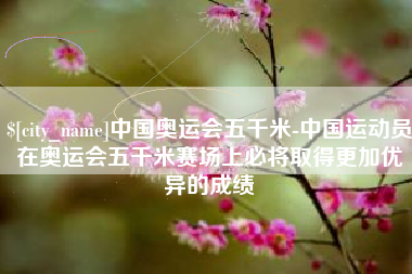 南县中国奥运会五千米-中国运动员在奥运会五千米赛场上必将取得更加优异的成绩