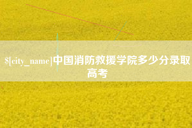 南县中国消防救援学院多少分录取高考