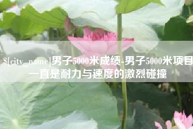 南县男子5000米成绩-男子5000米项目一直是耐力与速度的激烈碰撞