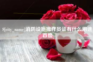 南县消防设施操作员证有什么用途百度