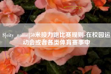 南县50米接力跑比赛规则-在校园运动会或者各类体育赛事中