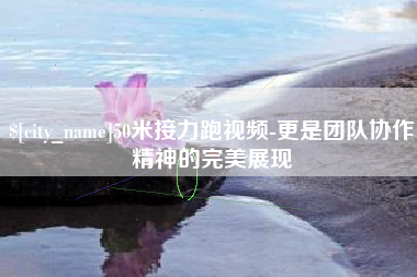 南县50米接力跑视频-更是团队协作精神的完美展现