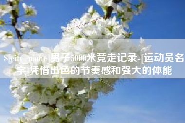 南县男子5000米竞走记录-[运动员名字]凭借出色的节奏感和强大的体能