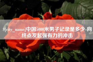 南县中国5000米男子记录是多少-向终点发起强有力的冲击