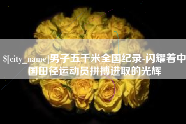 南县男子五千米全国纪录-闪耀着中国田径运动员拼搏进取的光辉