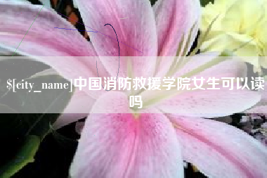 南县中国消防救援学院女生可以读吗
