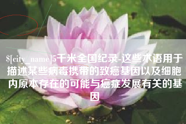 南县5千米全国纪录-这些术语用于描述某些病毒携带的致癌基因以及细胞内原本存在的可能与癌症发展有关的基因