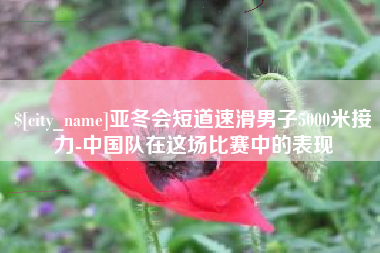 南县亚冬会短道速滑男子5000米接力-中国队在这场比赛中的表现