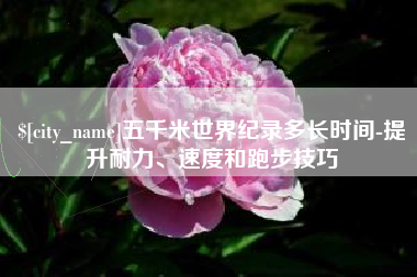 南县五千米世界纪录多长时间-提升耐力、速度和跑步技巧