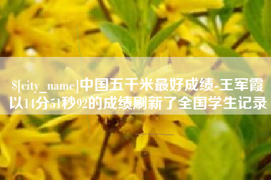 南县中国五千米最好成绩-王军霞以14分51秒92的成绩刷新了全国学生记录
