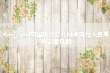 南县中国执行公开网被执行人名单查询孟凡鹏