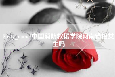南县中国消防救援学院河南省招女生吗