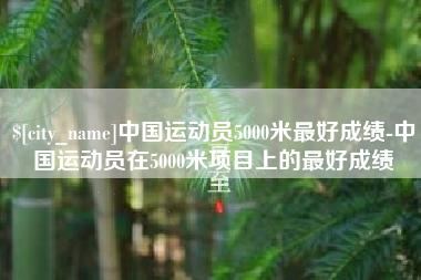 南县中国运动员5000米最好成绩-中国运动员在5000米项目上的最好成绩