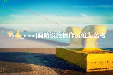 南县消防设施操作员证怎么考