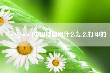 南县中国地图用什么怎么打印的
