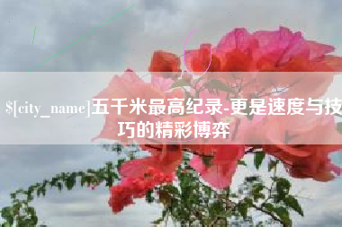 南县五千米最高纪录-更是速度与技巧的精彩博弈