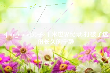 南县男子5千米世界纪录-打破了这份长久的宁静