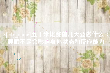南县五千米比赛前几天要做什么-：睡眠不足会影响身体状态和反应能力