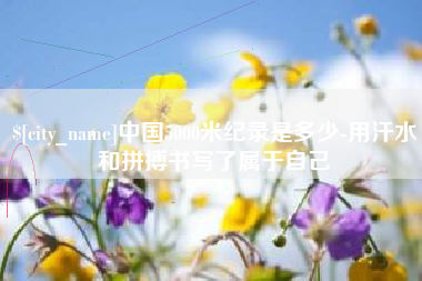 南县中国5000米纪录是多少-用汗水和拼搏书写了属于自己