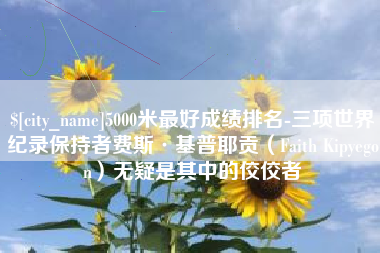 南县5000米最好成绩排名-三项世界纪录保持者费斯·基普耶贡（Faith Kipyegon）无疑是其中的佼佼者