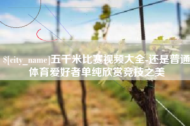 南县五千米比赛视频大全-还是普通体育爱好者单纯欣赏竞技之美
