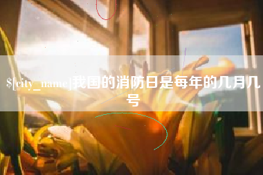 南县我国的消防日是每年的几月几号