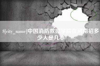 南县中国消防救援学院在河南招多少人是几本