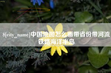南县中国地图怎么画带省份带河流铁路海洋半岛