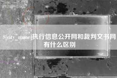 南县执行信息公开网和裁判文书网有什么区别