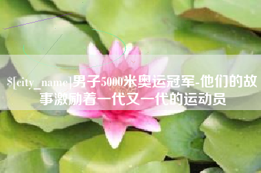 南县男子5000米奥运冠军-他们的故事激励着一代又一代的运动员
