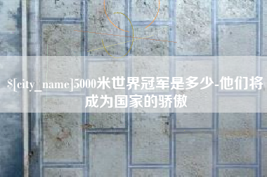 南县5000米世界冠军是多少-他们将成为国家的骄傲