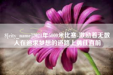 南县2021年5000米比赛-激励着无数人在追求梦想的道路上勇往直前