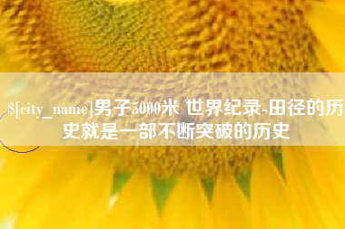 南县男子5000米 世界纪录-田径的历史就是一部不断突破的历史