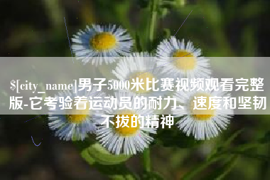 南县男子5000米比赛视频观看完整版-它考验着运动员的耐力、速度和坚韧不拔的精神