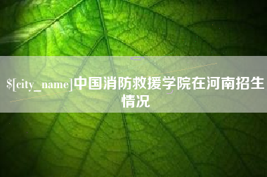 南县中国消防救援学院在河南招生情况