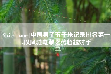 南县中国男子五千米记录排名第一-以风驰电掣之势超越对手