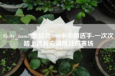 南县奥运会5000米中国选手-一次次踏上这片充满挑战的赛场