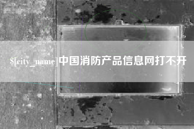 南县中国消防产品信息网打不开