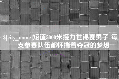 南县短道5000米接力世锦赛男子-每一支参赛队伍都怀揣着夺冠的梦想