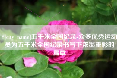 南县五千米全国纪录-众多优秀运动员为五千米全国纪录书写下浓墨重彩的篇章