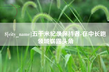 南县五千米纪录保持者-在中长跑领域崭露头角