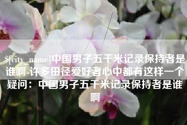 南县中国男子五千米记录保持者是谁啊-许多田径爱好者心中都有这样一个疑问：中国男子五千米记录保持者是谁啊