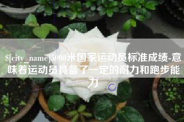 南县5000米国家运动员标准成绩-意味着运动员具备了一定的耐力和跑步能力