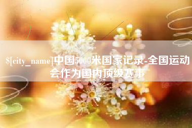 南县中国5000米国家记录-全国运动会作为国内顶级赛事