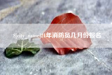 南县21年消防员几月份报名