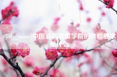 南县中国消防救援学院的体检要求是什么