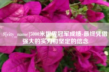南县5000米世界冠军成绩-最终凭借强大的实力和坚定的信念