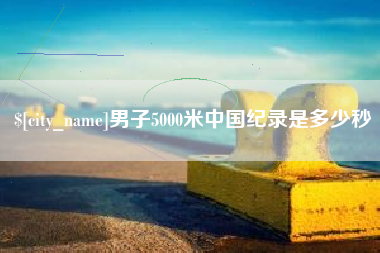 南县男子5000米中国纪录是多少秒
