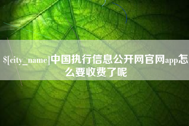 南县中国执行信息公开网官网app怎么要收费了呢